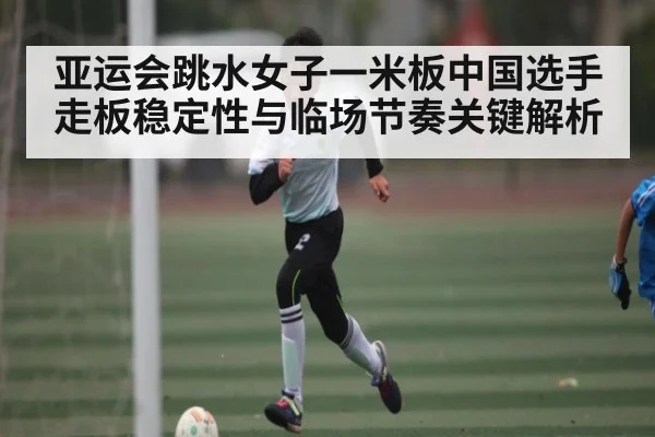 亚运会跳水女子一米板中国选手走板稳定性与临场节奏关键解析 | kaiyun
