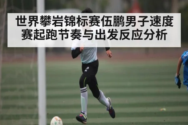 世界攀岩锦标赛伍鹏男子速度赛起跑节奏与出发反应分析 | kaiyun
