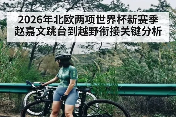 2026年北欧两项世界杯新赛季赵嘉文跳台到越野衔接关键分析 | kaiyun