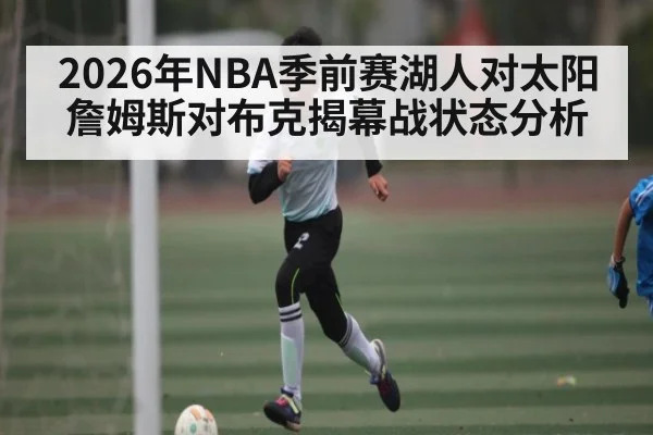 2026年NBA季前赛湖人对太阳詹姆斯对布克揭幕战状态分析 | kaiyun