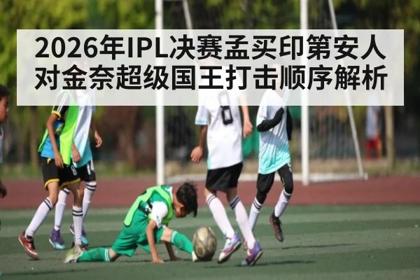 2026年IPL决赛孟买印第安人对金奈超级国王打击顺序解析 | kaiyun