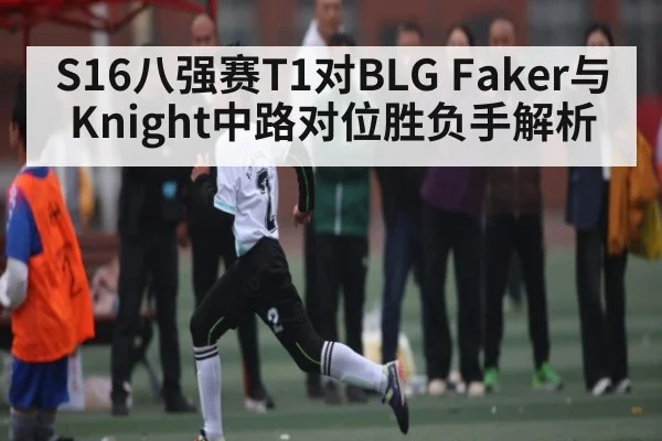 S16八强赛T1对BLG Faker与Knight中路对位胜负手解析 | kaiyun
