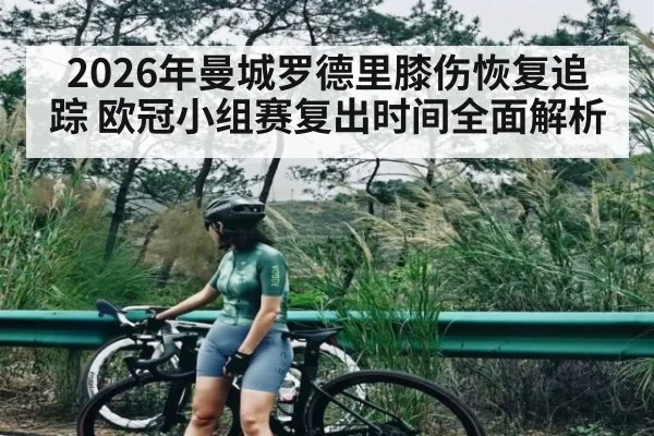 2026年曼城罗德里膝伤恢复追踪 欧冠小组赛复出时间全面解析 | kaiyun